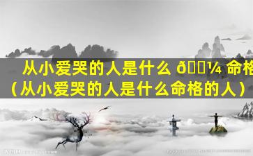 从小爱哭的人是什么 🌼 命格（从小爱哭的人是什么命格的人）